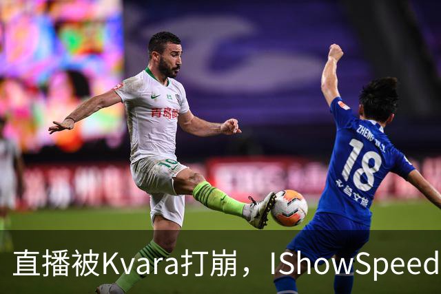 直播被Kvara打崩，IShowSpeed当场破防