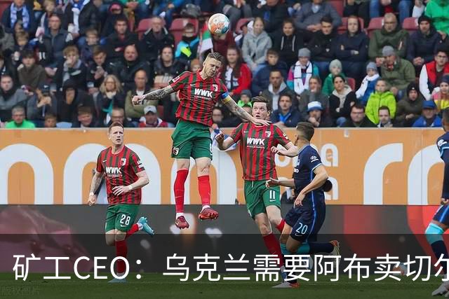 矿工CEO：乌克兰需要阿布卖切尔西那笔钱；梦想未来回主场