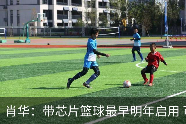 肖华：带芯片篮球最早明年启用 可辅助裁判吹罚比赛