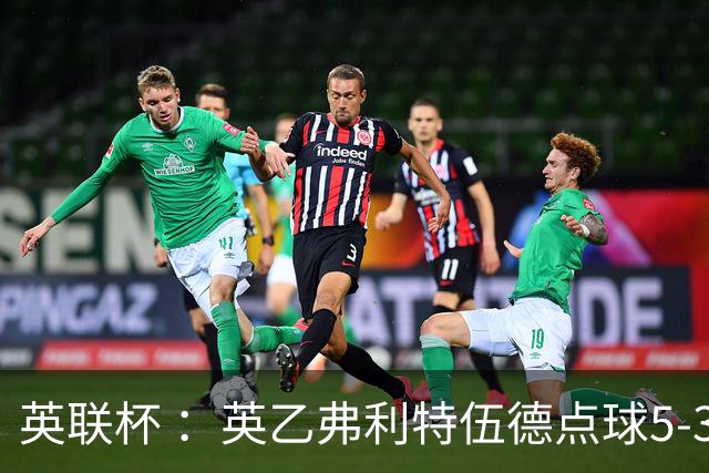 英联杯 ：英乙弗利特伍德点球5-3阿森纳，枪手爆冷出局