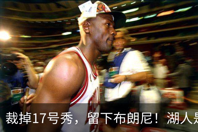 裁掉17号秀，留下布朗尼！湖人是看詹姆斯面子？4点对比给出答案