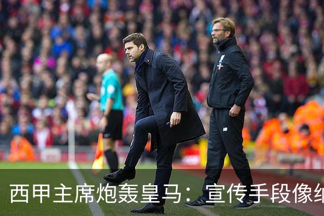 西甲主席炮轰皇马：宣传手段像纳粹 永远把自己当受害者