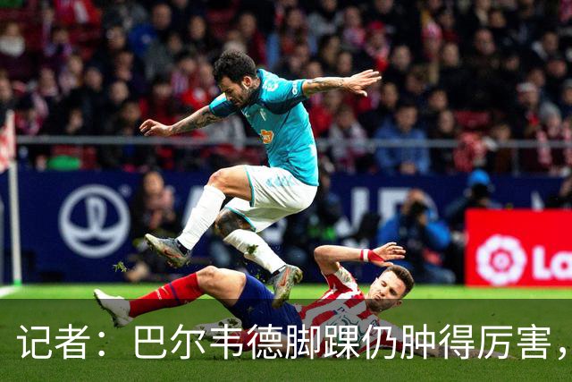 记者：巴尔韦德脚踝仍肿得厉害，明天若能消肿将接受更多检查