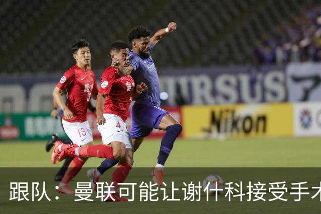 跟队：曼联可能让谢什科接受手术，队医仍在评估最佳方案