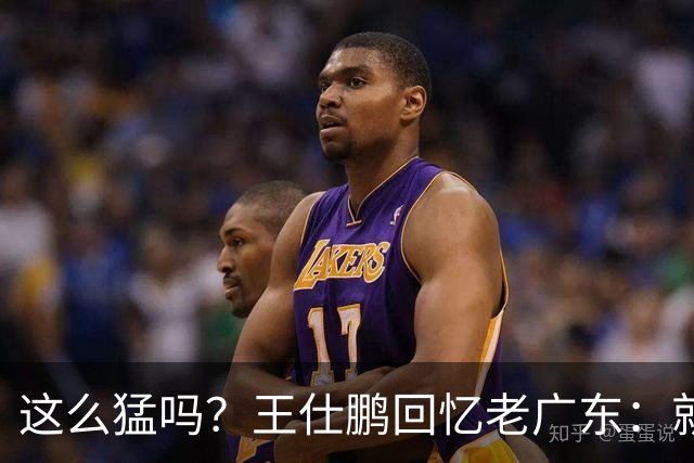 这么猛吗？王仕鹏回忆老广东：就算熬夜打游戏，第三节发力就能赢