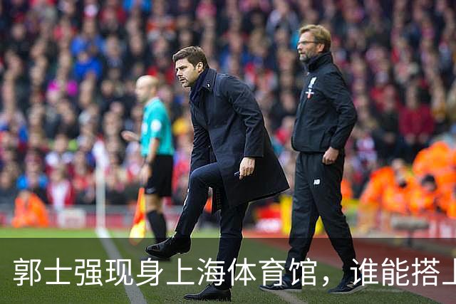 郭士强现身上海体育馆，谁能搭上中国男篮新一期国字号班车？