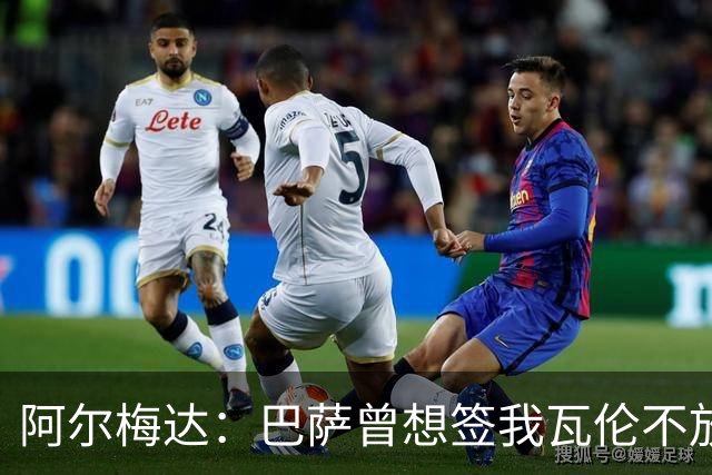阿尔梅达：巴萨曾想签我瓦伦不放人 本以为巴萨踢皇马会统治比赛