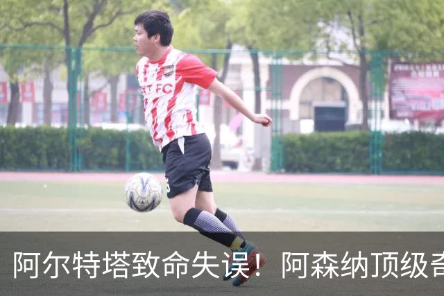 阿尔特塔致命失误！阿森纳顶级奇兵惨遭雪藏！8 场轰 5 球狂打脸