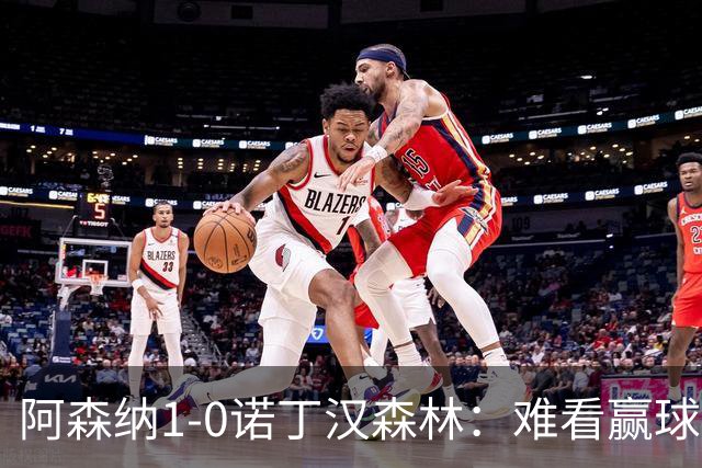 阿森纳1-0诺丁汉森林：难看赢球背后的争冠韧性