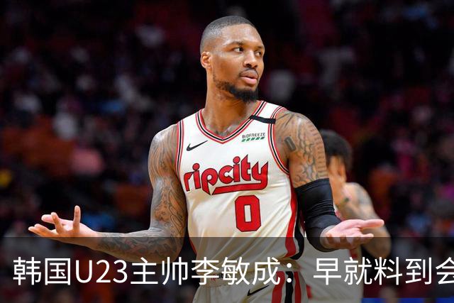 韩国U23主帅李敏成：早就料到会是场硬仗，失球并不意外