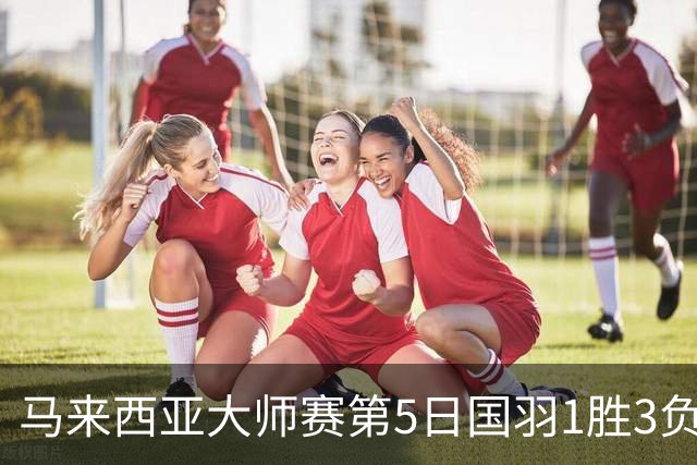 马来西亚大师赛第5日国羽1胜3负 唯王祉怡进决赛