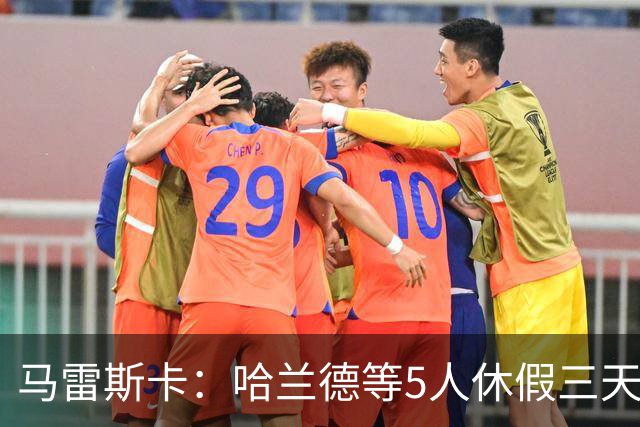 马雷斯卡：哈兰德等5人休假三天；我对格伊的表现很满意