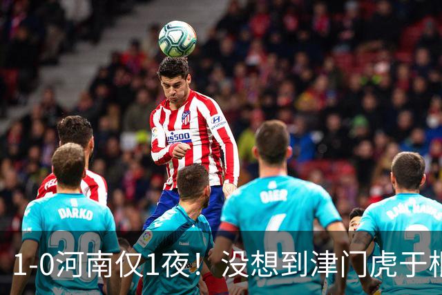 1-0河南仅1夜！没想到津门虎于根伟赛后这样说，谢蒂内说的让人动容