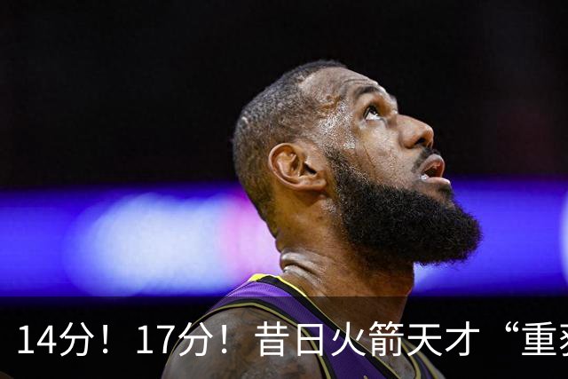 14分！17分！昔日火箭天才“重获新生”，骑士却意外成最大输家