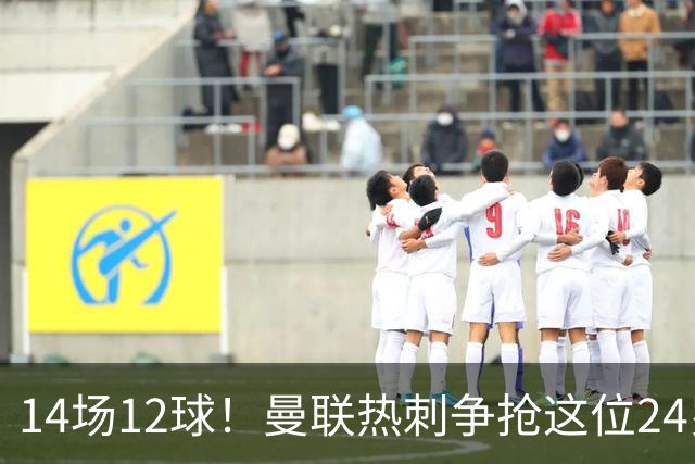 14场12球！曼联热刺争抢这位24岁高中锋