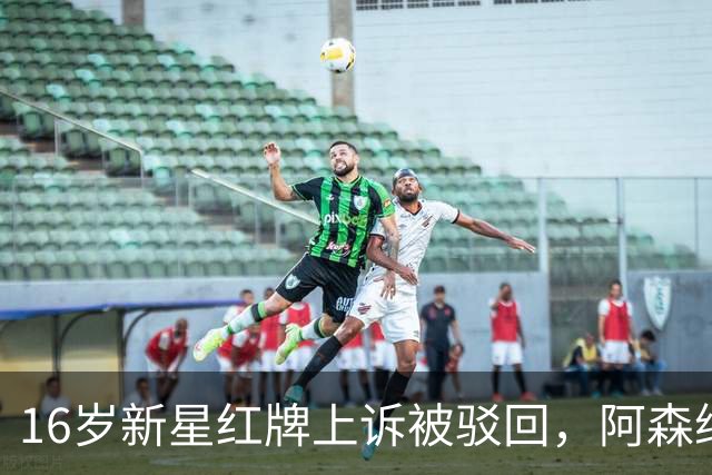 16岁新星红牌上诉被驳回，阿森纳名宿：他有点不走运