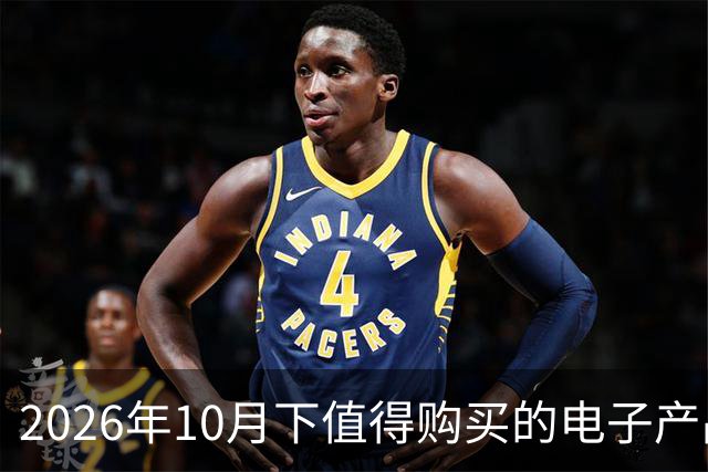 2026年10月下值得购买的电子产品