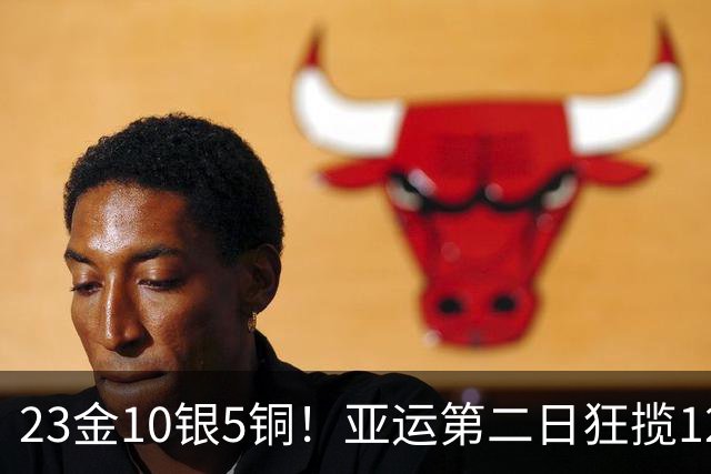 23金10银5铜！亚运第二日狂揽12金，中国代表团断层领跑