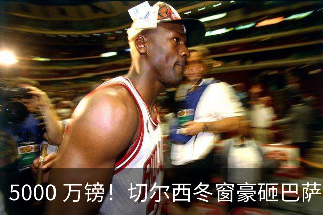 5000 万镑！切尔西冬窗豪砸巴萨核心！弗里克遭遇重磅挖角危机