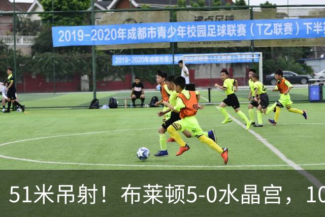 51米吊射！布莱顿5-0水晶宫，10分钟3球打崩德比对手