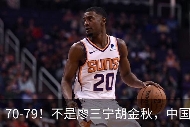 70‑79！不是廖三宁胡金秋，中国男篮表现最差是他，全场4次失误
