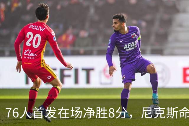 76人首发在场净胜8分，尼克斯命中率被压到35.7%