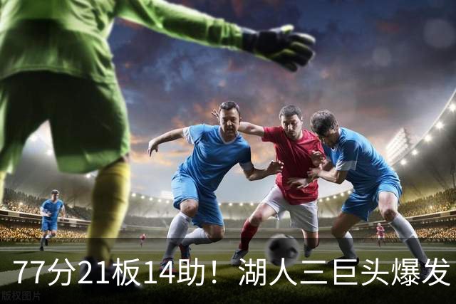 77分21板14助！湖人三巨头爆发，凯斯勒创23年纪录，此战看到4个事实