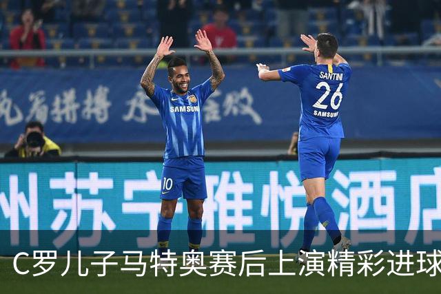 C罗儿子马特奥赛后上演精彩进球，这表现给几分？