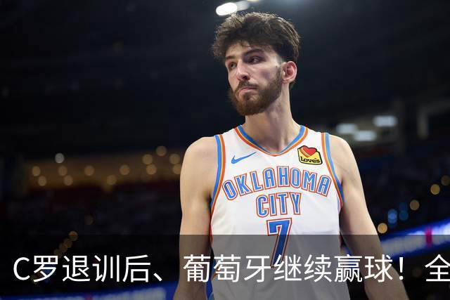 C罗退训后、葡萄牙继续赢球！全队都说没有被他影响！