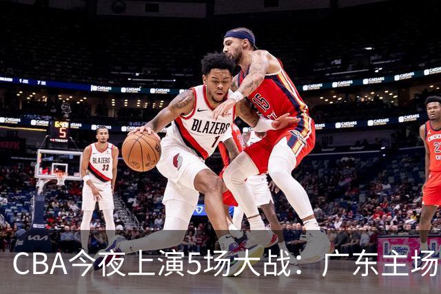 CBA今夜上演5场大战：广东主场盼首胜 上海PK山西 北京欲冲3连胜