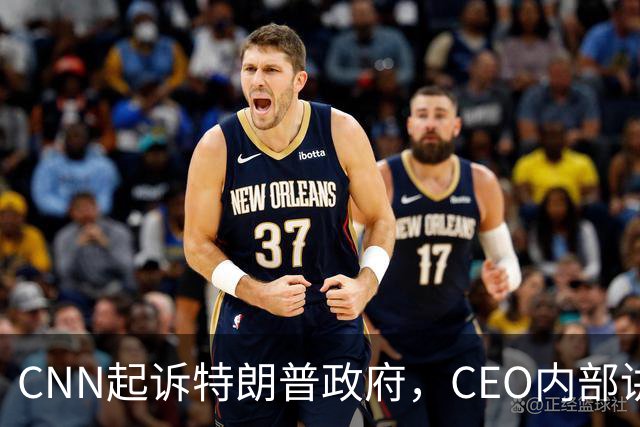CNN起诉特朗普政府，CEO内部讲话曝光：这不是对抗总统