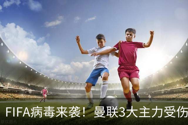 FIFA病毒来袭！曼联3大主力受伤，战热刺球队前中后三线告急
