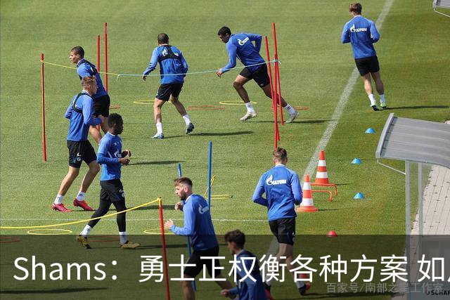 Shams：勇士正权衡各种方案 如用波津2000万合同+选秀权换即战力