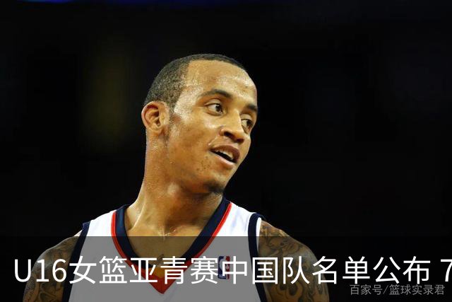 U16女篮亚青赛中国队名单公布 7月12日战日本