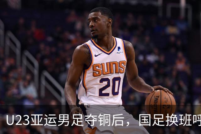 U23亚运男足夺铜后，国足换班呼声高涨